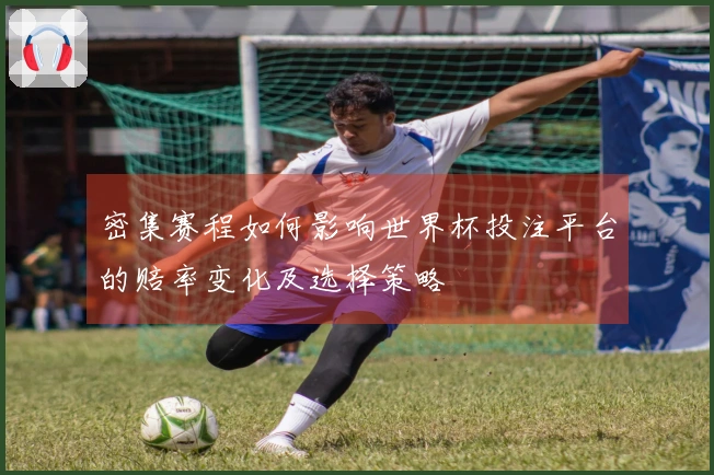 密集赛程如何影响世界杯投注平台的赔率变化及选择策略