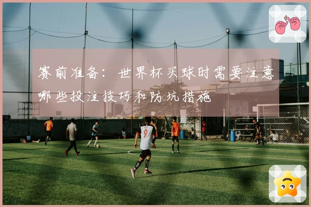 赛前准备：世界杯买球时需要注意哪些投注技巧和防坑措施