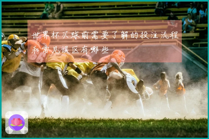 世界杯买球前需要了解的投注流程和常见误区有哪些