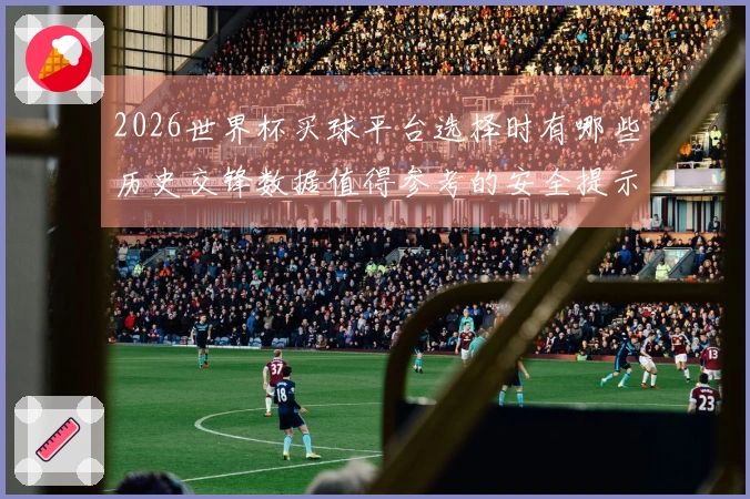 2026世界杯买球平台选择时有哪些历史交锋数据值得参考的安全提示