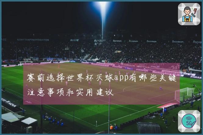 赛前选择世界杯买球app有哪些关键注意事项和实用建议
