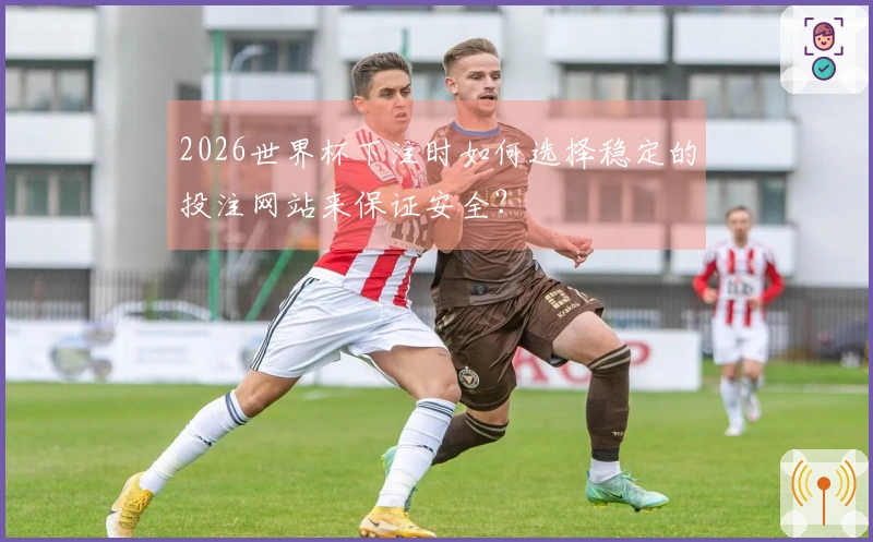 2026世界杯下注时如何选择稳定的投注网站来保证安全？