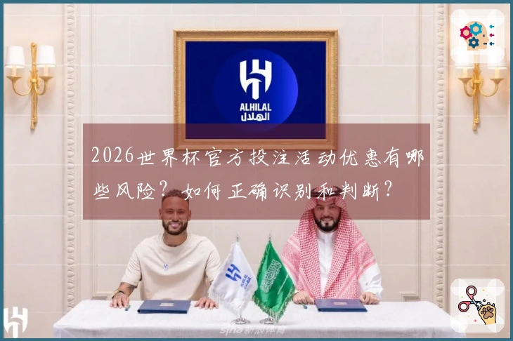 2026世界杯官方投注活动优惠有哪些风险？如何正确识别和判断？
