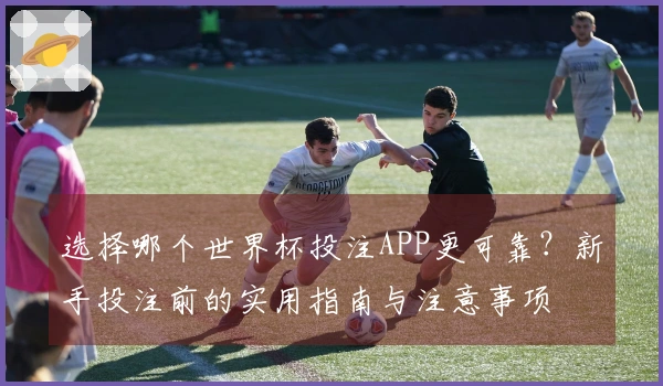 选择哪个世界杯投注APP更可靠？新手投注前的实用指南与注意事项