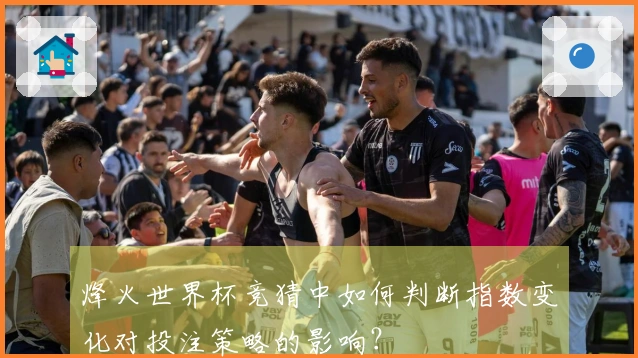 烽火世界杯竞猜中如何判断指数变化对投注策略的影响？