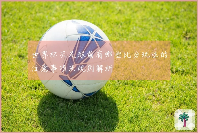 世界杯买足球前有哪些比分玩法的注意事项及规则解析
