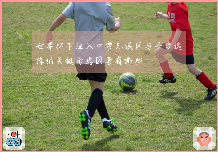 世界杯下注入口常见误区与平台选择的关键考虑因素有哪些