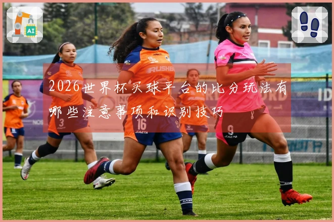 2026世界杯买球平台的比分玩法有哪些注意事项和识别技巧