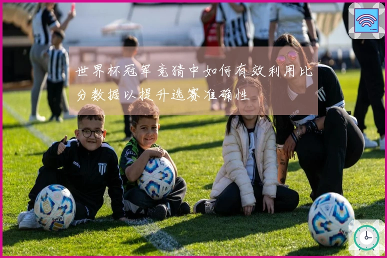 世界杯冠军竞猜中如何有效利用比分数据以提升选赛准确性