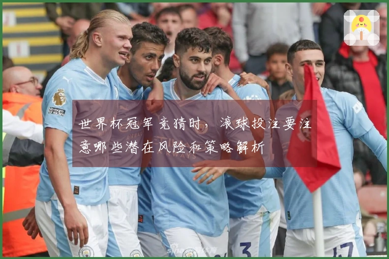 世界杯冠军竞猜时,滚球投注要注意哪些潜在风险和策略解析