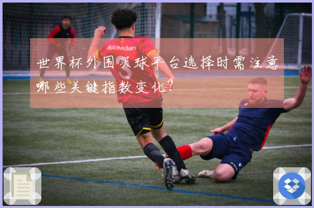 世界杯外围买球平台选择时需注意哪些关键指数变化？