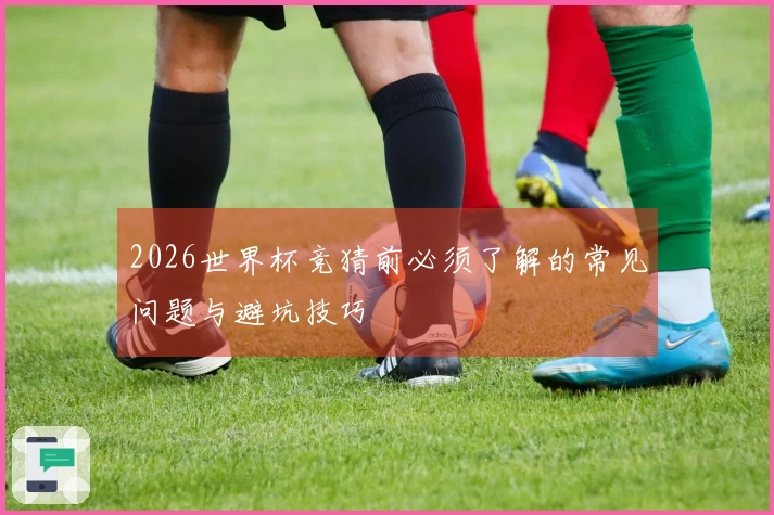 2026世界杯竞猜前必须了解的常见问题与避坑技巧