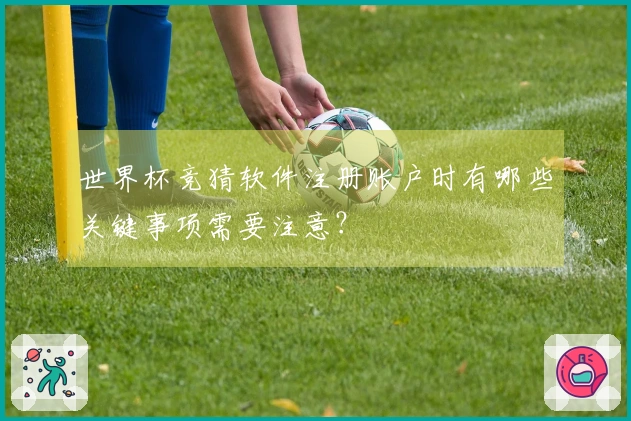 世界杯竞猜软件注册账户时有哪些关键事项需要注意？