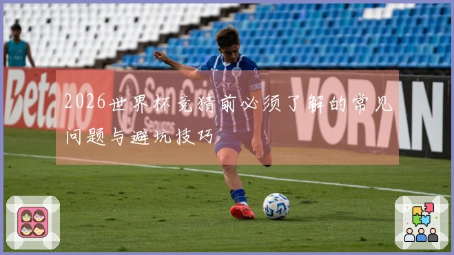 2026世界杯竞猜前必须了解的常见问题与避坑技巧