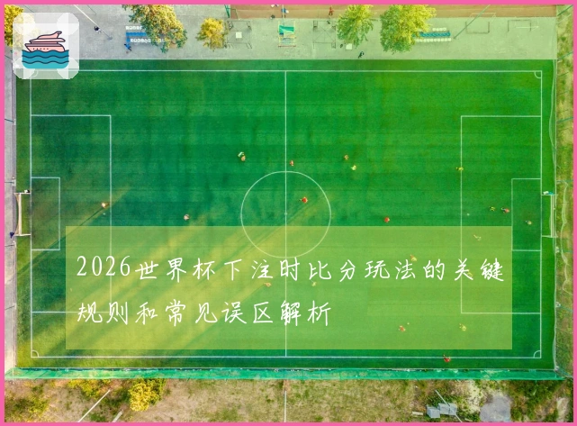 2026世界杯下注时比分玩法的关键规则和常见误区解析
