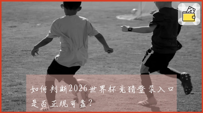 如何判断2026世界杯竞猜登录入口是否正规可靠？