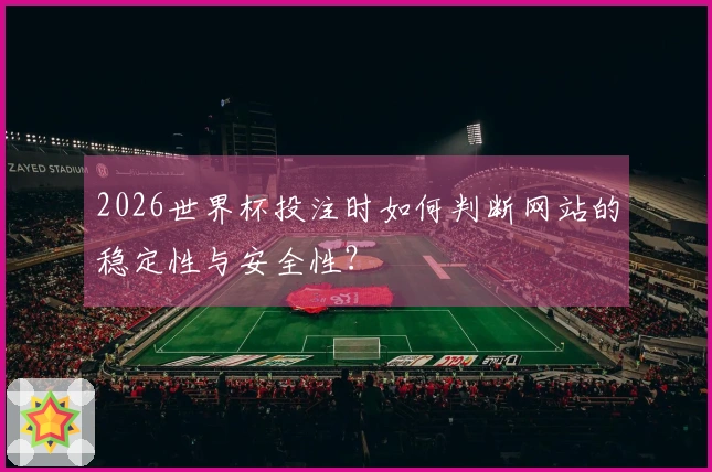 2026世界杯投注时如何判断网站的稳定性与安全性？