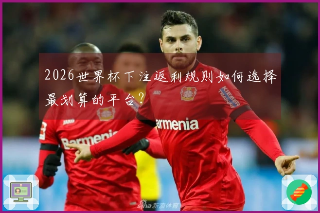 2026世界杯下注返利规则如何选择最划算的平台？