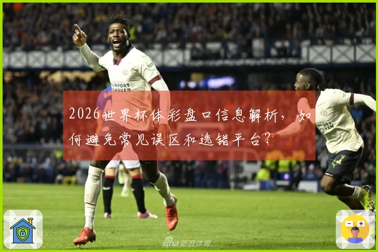 2026世界杯体彩盘口信息解析,如何避免常见误区和选错平台?