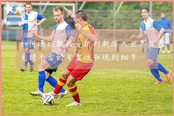 如何通过数据分析判断烽火世界杯竞猜平台的可靠性和规则细节