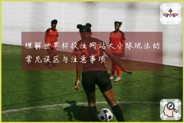 理解世界杯投注网站大小球玩法的常见误区与注意事项
