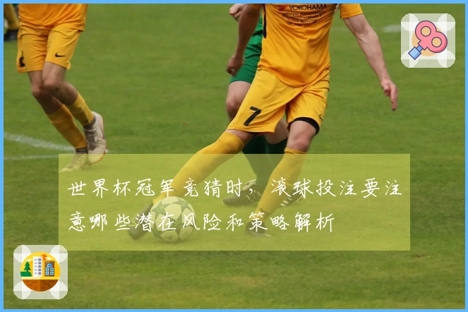 世界杯冠军竞猜时，滚球投注要注意哪些潜在风险和策略解析