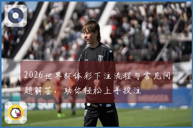 2026世界杯体彩下注流程与常见问题解答，助你轻松上手投注
