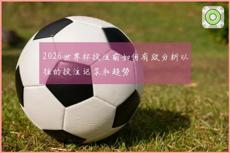 2026世界杯投注前如何有效分析以往的投注记录和趋势