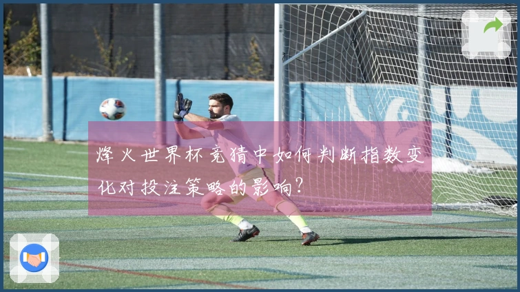 烽火世界杯竞猜中如何判断指数变化对投注策略的影响？