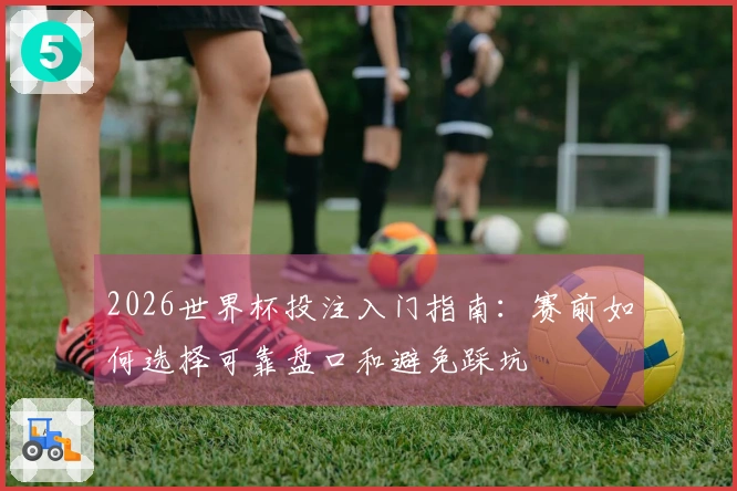 2026世界杯投注入门指南：赛前如何选择可靠盘口和避免踩坑