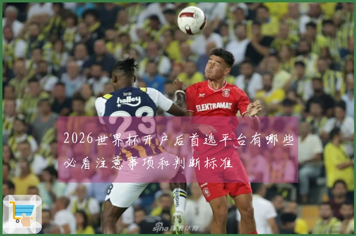 2026世界杯开户后首选平台有哪些必看注意事项和判断标准