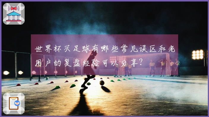 世界杯买足球有哪些常见误区和老用户的复盘经验可以分享？