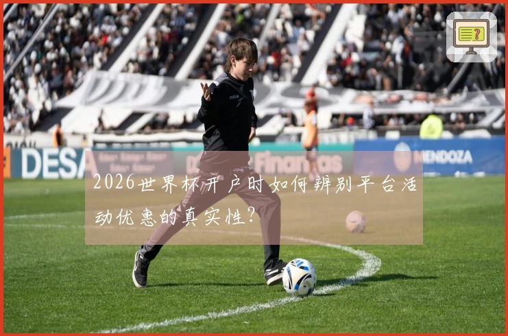 2026世界杯开户时如何辨别平台活动优惠的真实性？