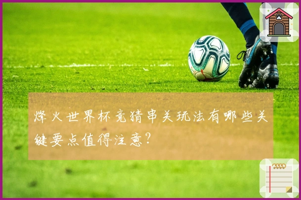 烽火世界杯竞猜串关玩法有哪些关键要点值得注意？