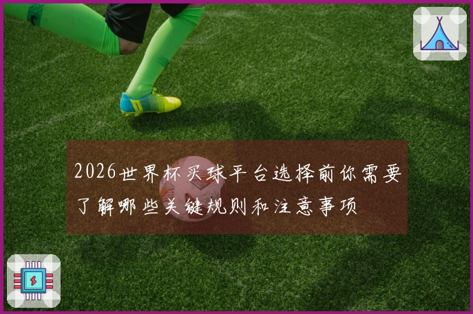 2026世界杯买球平台选择前你需要了解哪些关键规则和注意事项