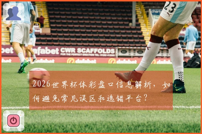 2026世界杯体彩盘口信息解析，如何避免常见误区和选错平台？