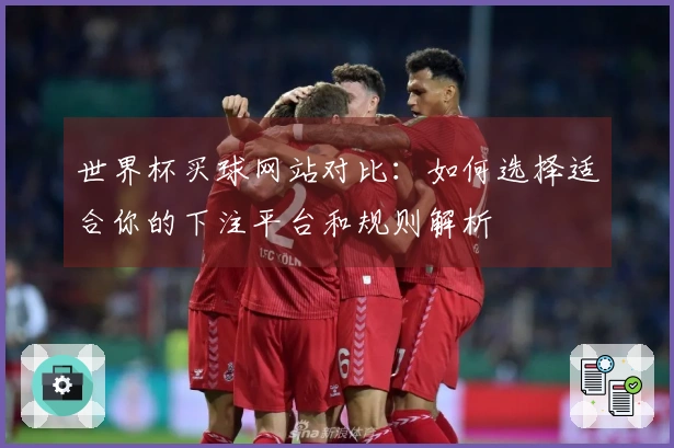 世界杯买球网站对比：如何选择适合你的下注平台和规则解析