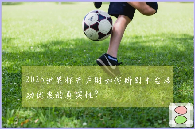2026世界杯开户时如何辨别平台活动优惠的真实性？