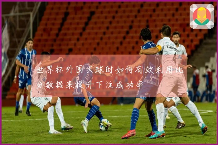 世界杯外围买球时如何有效利用比分数据来提升下注成功率