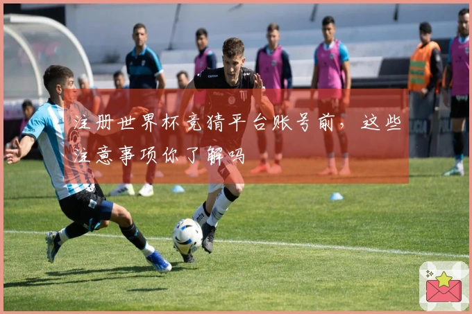注册世界杯竞猜平台账号前，这些注意事项你了解吗