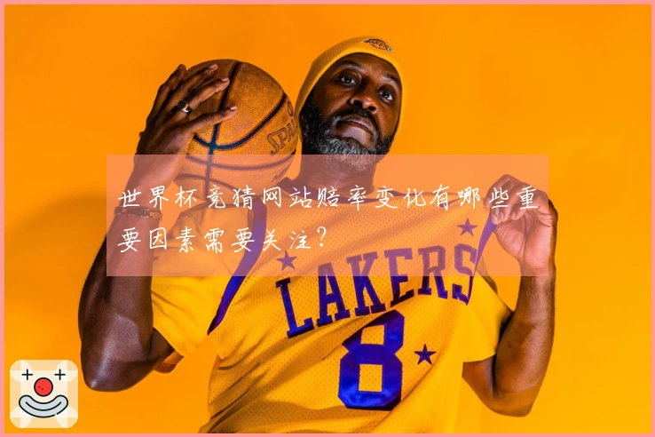 世界杯竞猜网站赔率变化有哪些重要因素需要关注？