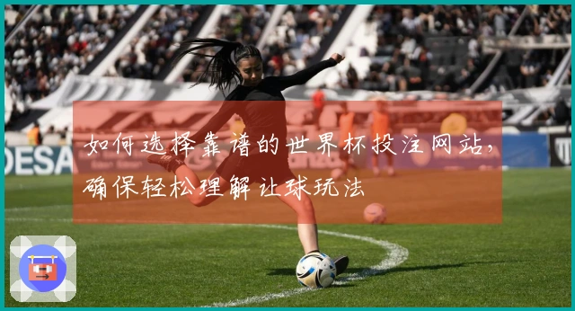 如何选择靠谱的世界杯投注网站，确保轻松理解让球玩法