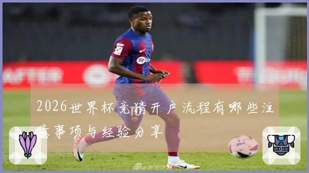 2026世界杯竞猜开户流程有哪些注意事项与经验分享