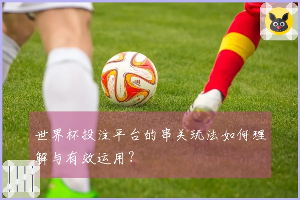 世界杯投注平台的串关玩法如何理解与有效运用？
