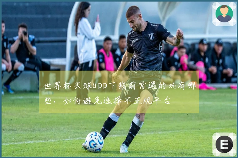 世界杯买球app下载前常遇的坑有哪些，如何避免选择不正规平台