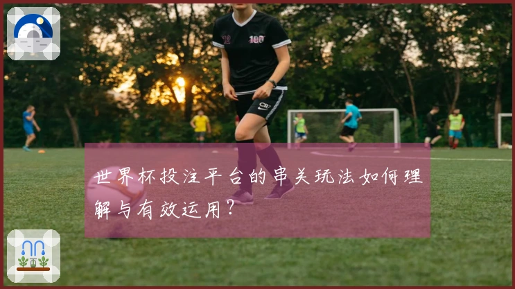 世界杯投注平台的串关玩法如何理解与有效运用？
