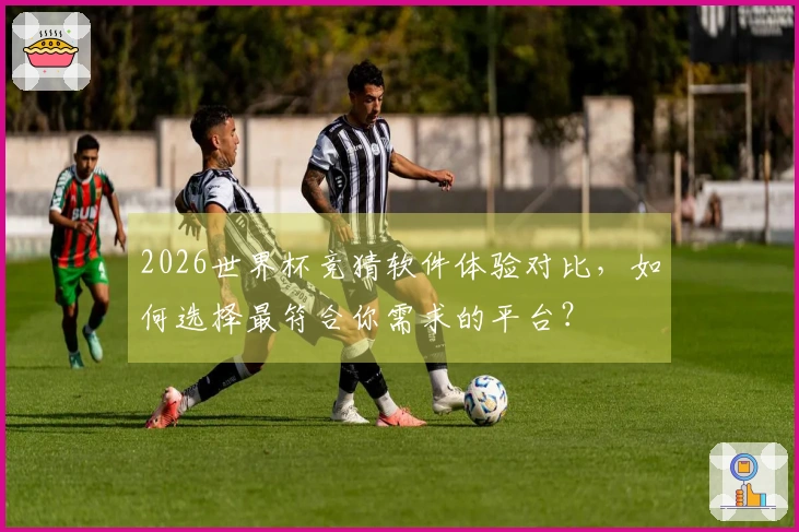 2026世界杯竞猜软件体验对比，如何选择最符合你需求的平台？