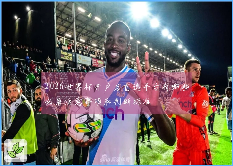 2026世界杯开户后首选平台有哪些必看注意事项和判断标准