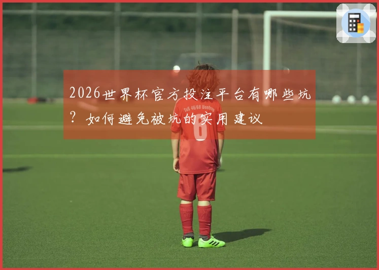 2026世界杯官方投注平台有哪些坑？如何避免被坑的实用建议