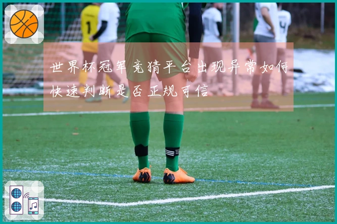 世界杯冠军竞猜平台出现异常如何快速判断是否正规可信